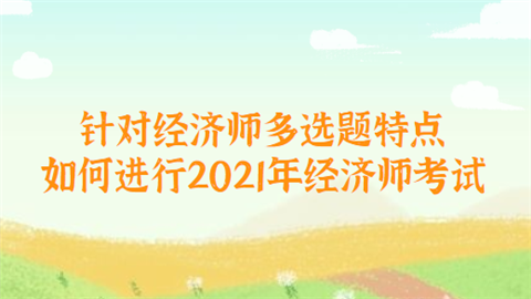 针对经济师多选题特点 如何进行2021年经济师考试.png