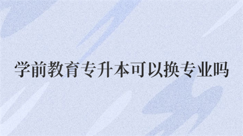 学前教育专升本可以换专业吗.png