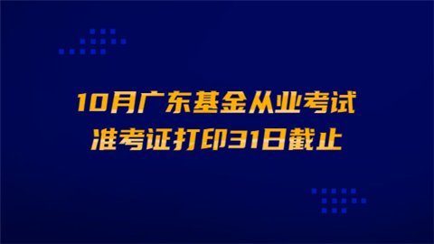 10月广东基金从业考试准考证打印31日截止.png