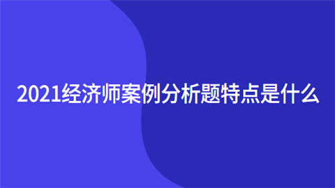 2021经济师案例分析题特点是什么.png