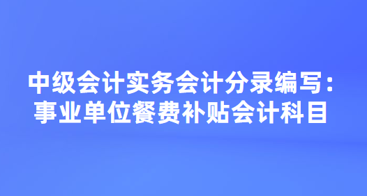 中级会计实务会计分录编写：事业单位餐费补贴会计科目.png