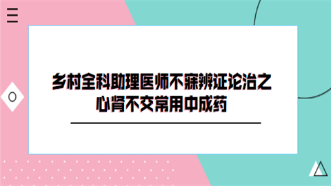 微信截图乡村全科助理医师不寐辨证论治之心肾不交常用中成药.png