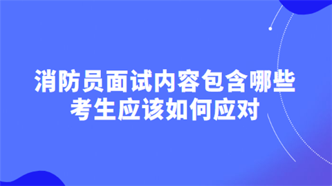 消防员面试内容包含哪些 考生应该如何应对.png