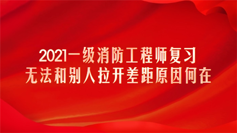 2021一级消防工程师复习无法和别人拉开差距 原因何在.png