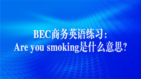 BEC商务英语练习：Are you smoking是什么意思？.png