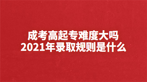 成考高起专难度大吗 2021年录取规则是什么.png