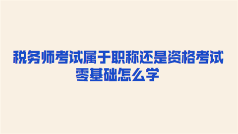 税务师考试属于职称还是资格考试 零基础怎么学.png