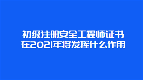 初级注册安全工程师证书在2021年将发挥什么作用.png