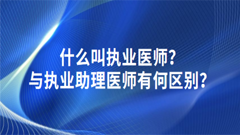 什么叫执业医师？与执业助理医师有何区别.png