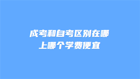 成考和自考区别在哪 上哪个学费便宜.png