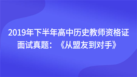 2019年下半年高中历史教师资格证面试真题：《从盟友到对手》.png