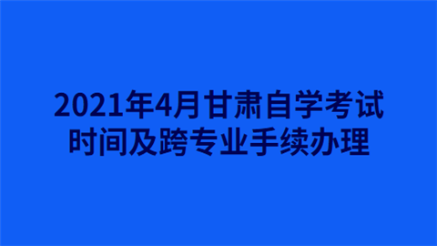 2021年4月甘肃自学考试时间及跨专业手续办理.png