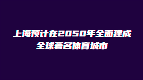 上海预计在2050年全面建成全球著名体育城市.png