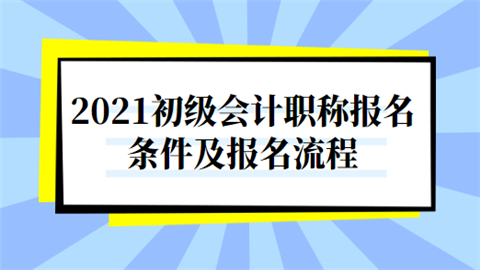 2021初级会计职称报名条件及报名流程.png