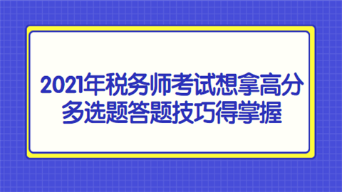 2021年税务师考试想拿高分 多选题答题技巧得掌握.png