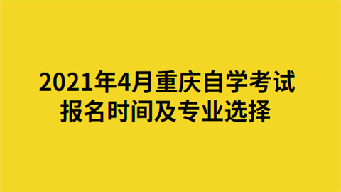 2021年4月重庆自学考试报名时间及专业选择.png