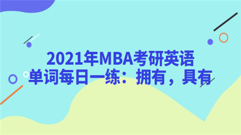 2021年MBA考研英语单词每日一练：拥有，具有.png