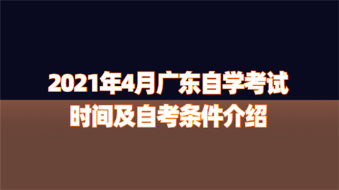 2021年4月广东自学考试时间及自考条件介绍.png