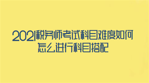 2021税务师考试科目难度如何 怎么进行科目搭配.png