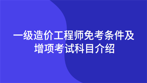 一级造价工程师免考条件及增项考试科目介绍.png