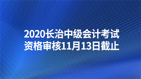 2020长治中级会计考试资格审核11月13日截止.png