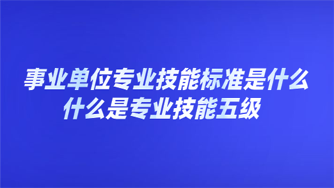 事业单位专业技能标准是什么 什么是专业技能五级.png