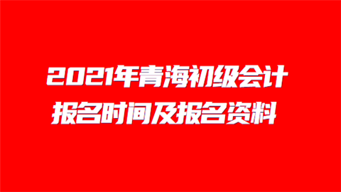 2021年青海初级会计报名时间及报名资料.png