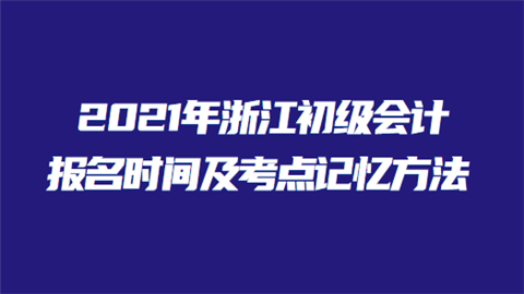 2021年浙江初级会计报名时间及考点记忆方法.png