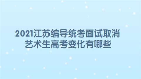 2021江苏编导统考面试取消 艺术生高考变化有哪些.png