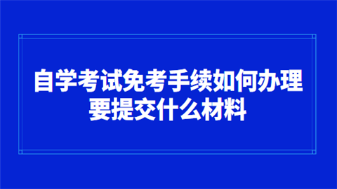 自学考试免考手续如何办理 要提交什么材料.png