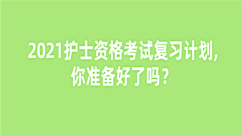 2021护士资格考试复习计划,你准备好了吗.png