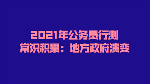 2021年公务员行测常识积累：地方政府演变.png