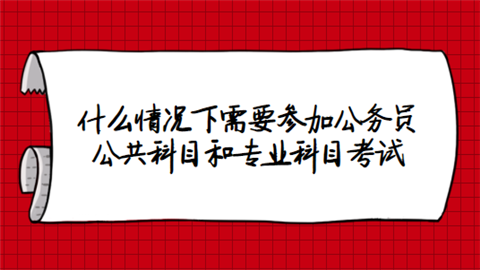 什么情况下需要参加公务员公共科目和专业科目考试.png