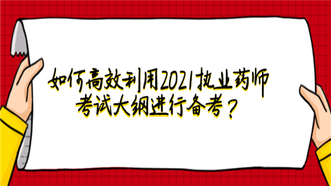 如何高效利用2021执业药师考试大纲进行备考.png