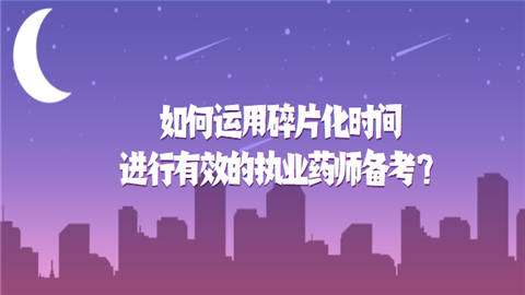 如何运用碎片化时间进行有效的执业药师备考.png