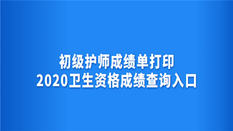 初级护师成绩单打印2020卫生资格成绩查询入口.png