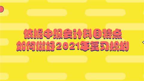 依据中级会计科目特点 如何做好2021年复习规划.png