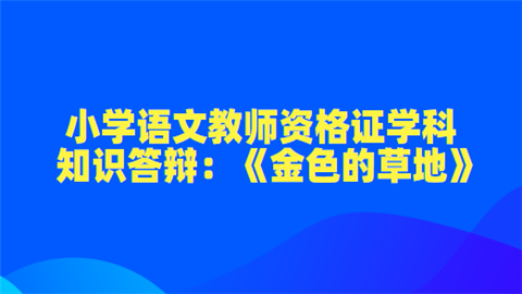 小学语文教师资格证学科知识答辩：《金色的草地》.png