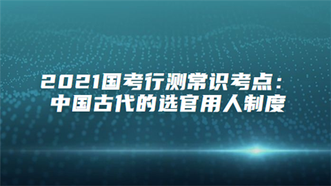 2021国考行测常识考点：中国古代的选官用人制度.png