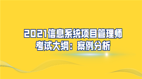 2021信息系统项目管理师考试大纲：案例分析.png