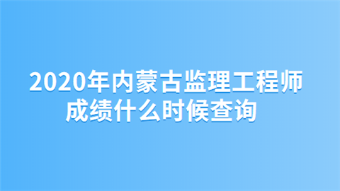 2020年内蒙古监理工程师成绩什么时候查询.png