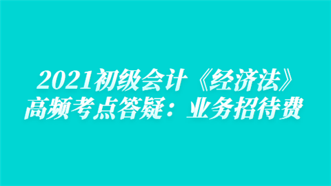 2021初级会计《经济法》高频考点答疑：业务招待费.png