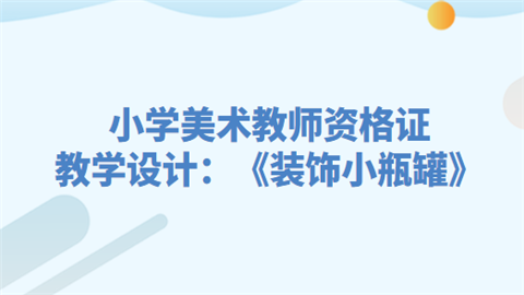 小学美术教师资格证教学设计：《装饰小瓶罐》.png