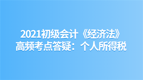 2021初级会计《经济法》高频考点答疑：个人所得税.png