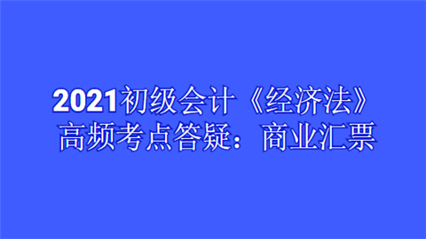 2021初级会计《经济法》高频考点答疑：商业汇票.png