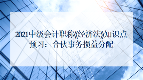 2021中级会计职称《经济法》知识点预习：合伙事务损益分配.png