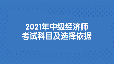 2021年中级经济师考试科目及选择依据.png