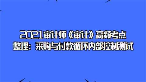 2021审计师《审计》高频考点整理：采购与付款循环内部控制测试.png