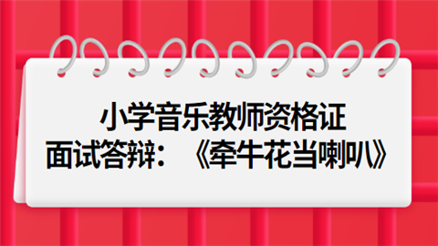 小学音乐教师资格证面试答辩：《牵牛花当喇叭》.png