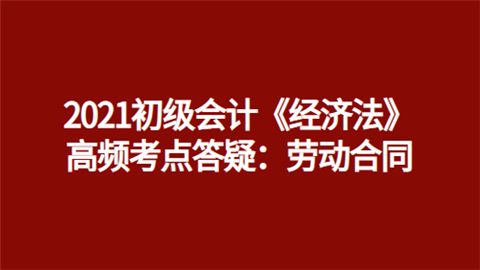 2021初级会计《经济法》高频考点答疑：劳动合同.png